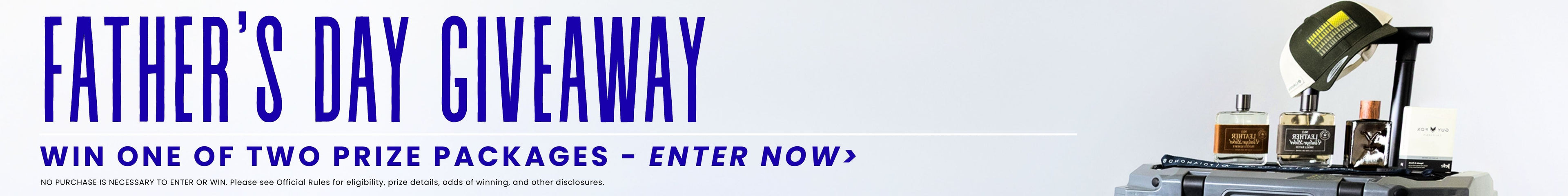 Image with prize and text that reads "Father's Day Giveaway; win one of two prize packages - enter now". Fine print reads No purchase necessary to enter or win. Please see official rules for eligility, prize details, odds of winning and other disclosures. 